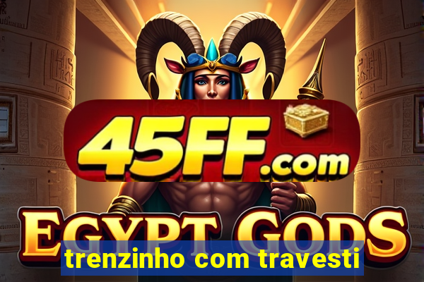trenzinho com travesti